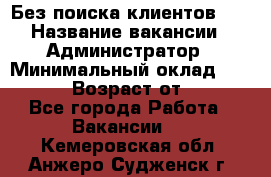 Без поиска клиентов!!! › Название вакансии ­ Администратор › Минимальный оклад ­ 25 000 › Возраст от ­ 18 - Все города Работа » Вакансии   . Кемеровская обл.,Анжеро-Судженск г.